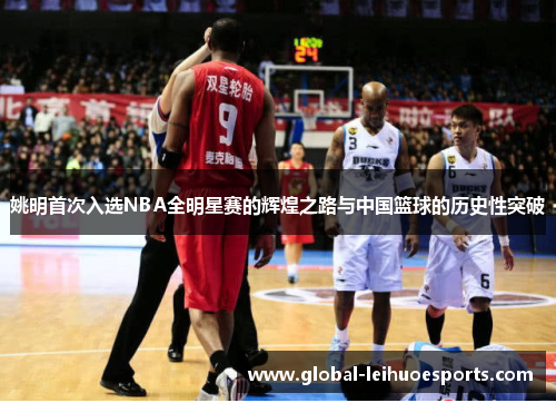 姚明首次入选NBA全明星赛的辉煌之路与中国篮球的历史性突破