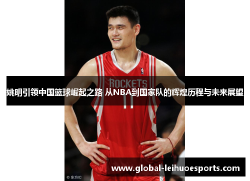 姚明引领中国篮球崛起之路 从NBA到国家队的辉煌历程与未来展望