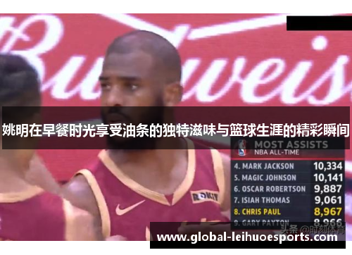 姚明在早餐时光享受油条的独特滋味与篮球生涯的精彩瞬间