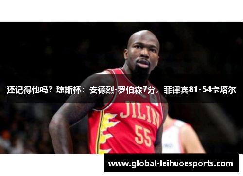 还记得他吗？琼斯杯：安德烈-罗伯森7分，菲律宾81-54卡塔尔