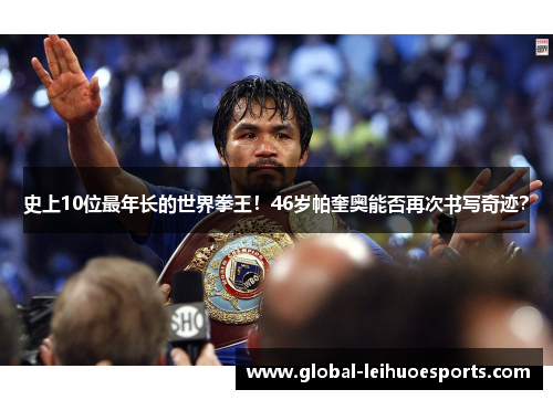 史上10位最年长的世界拳王！46岁帕奎奥能否再次书写奇迹？