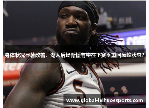 身体状况显著改善，湖人后场新援有望在下赛季重回巅峰状态？