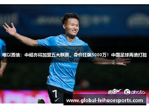 难以置信：中超弃将加盟五大联赛，身价狂飙5000万！中国足球再遭打脸